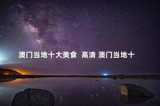 澳门当地十大美食  高清 澳门当地十大美食，美味可口 高清汇总